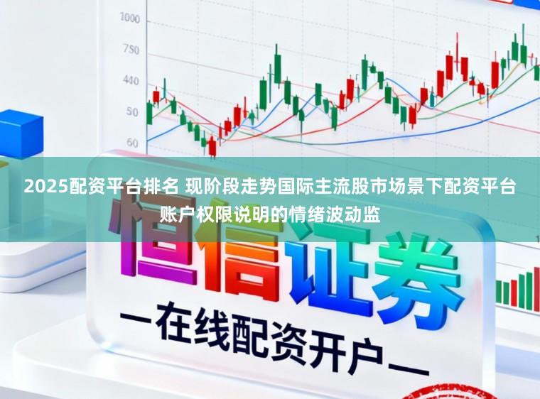 2025配资平台排名 现阶段走势国际主流股市场景下配资平台账户权限说明的情绪波动监