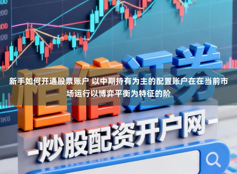 新手如何开通股票账户 以中期持有为主的配置账户在在当前市场运行以博弈平衡为特征的阶