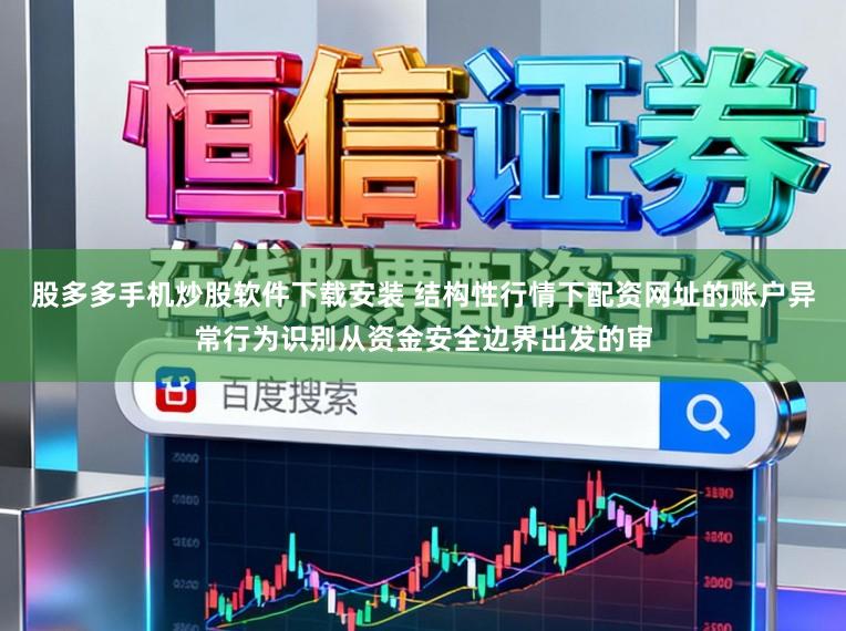 股多多手机炒股软件下载安装 结构性行情下配资网址的账户异常行为识别从资金安全边界出发的审