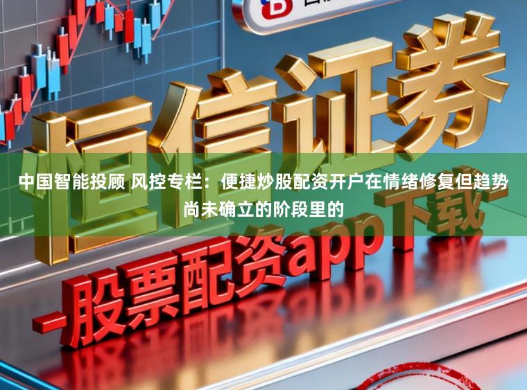 中国智能投顾 风控专栏：便捷炒股配资开户在情绪修复但趋势尚未确立的阶段里的