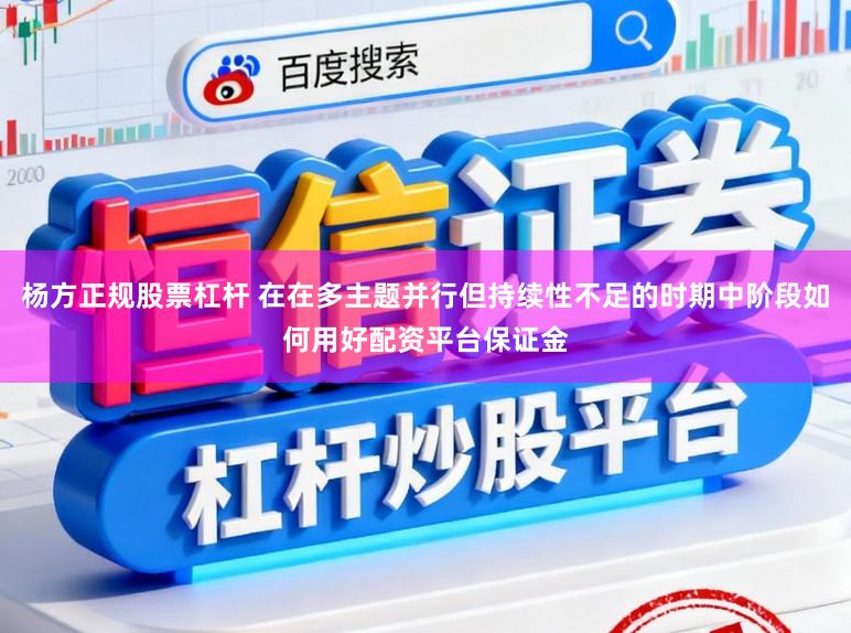 杨方正规股票杠杆 在在多主题并行但持续性不足的时期中阶段如何用好配资平台保证金
