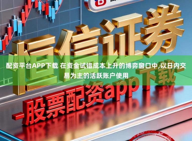 配资平台APP下载 在资金试错成本上升的博弈窗口中，以日内交易为主的活跃账户使用