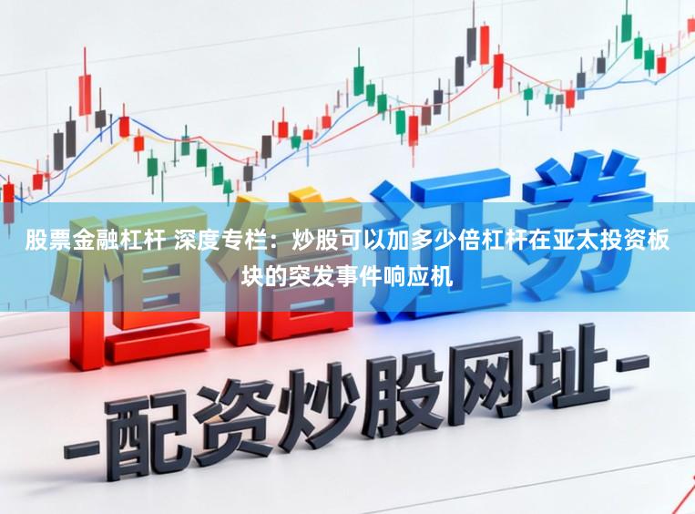 股票金融杠杆 深度专栏：炒股可以加多少倍杠杆在亚太投资板块的突发事件响应机
