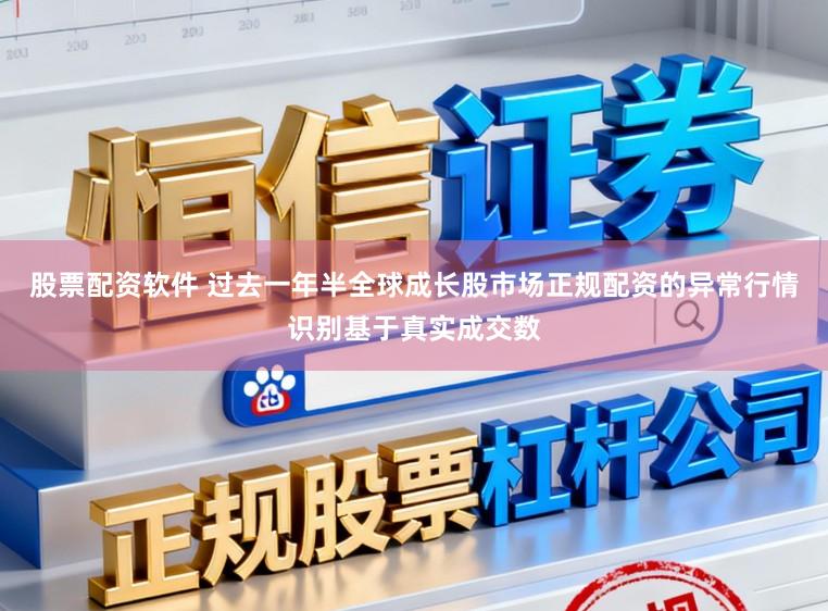 股票配资软件 过去一年半全球成长股市场正规配资的异常行情识别基于真实成交数