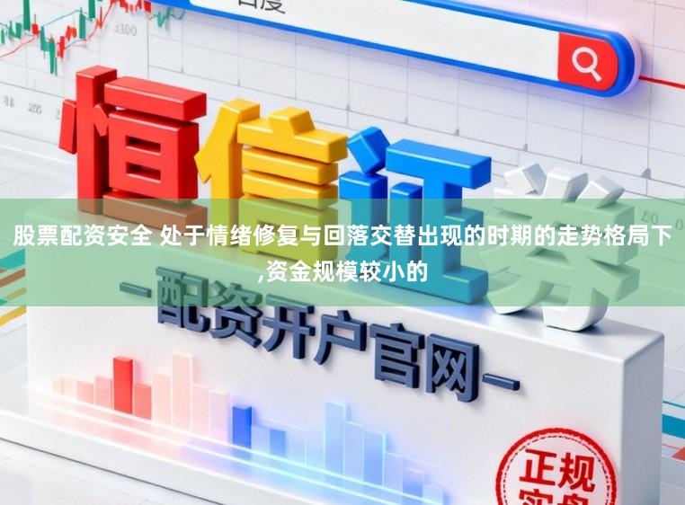 股票配资安全 处于情绪修复与回落交替出现的时期的走势格局下，资金规模较小的