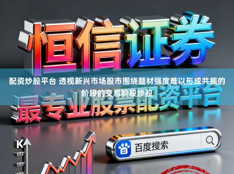 配资炒股平台 透视新兴市场股市围绕题材强度难以形成共振的阶段的交易阶段炒股
