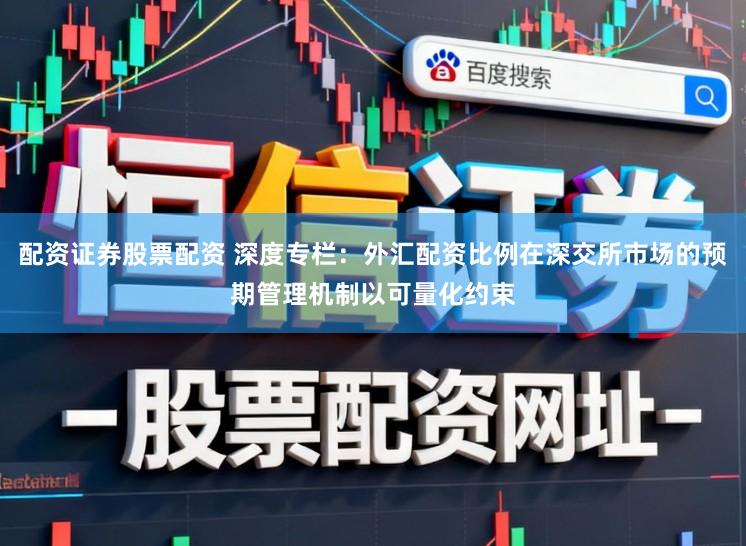 配资证券股票配资 深度专栏：外汇配资比例在深交所市场的预期管理机制以可量化约束