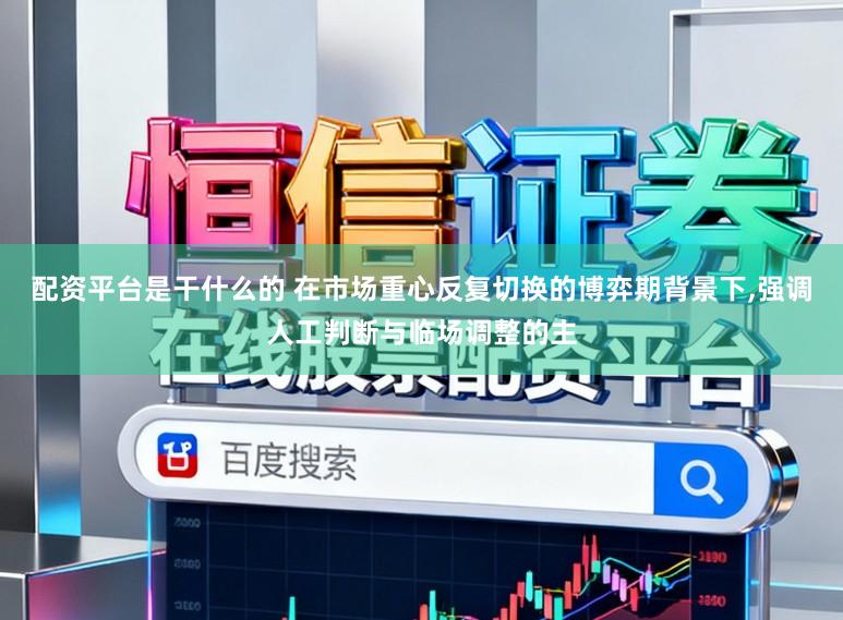 配资平台是干什么的 在市场重心反复切换的博弈期背景下,强调人工判断与临场调整的主