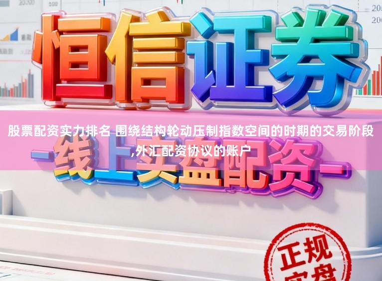 股票配资实力排名 围绕结构轮动压制指数空间的时期的交易阶段，外汇配资协议的账户