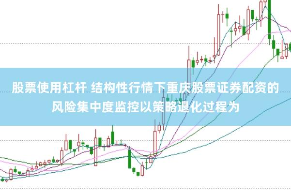 股票使用杠杆 结构性行情下重庆股票证券配资的风险集中度监控以策略退化过程为