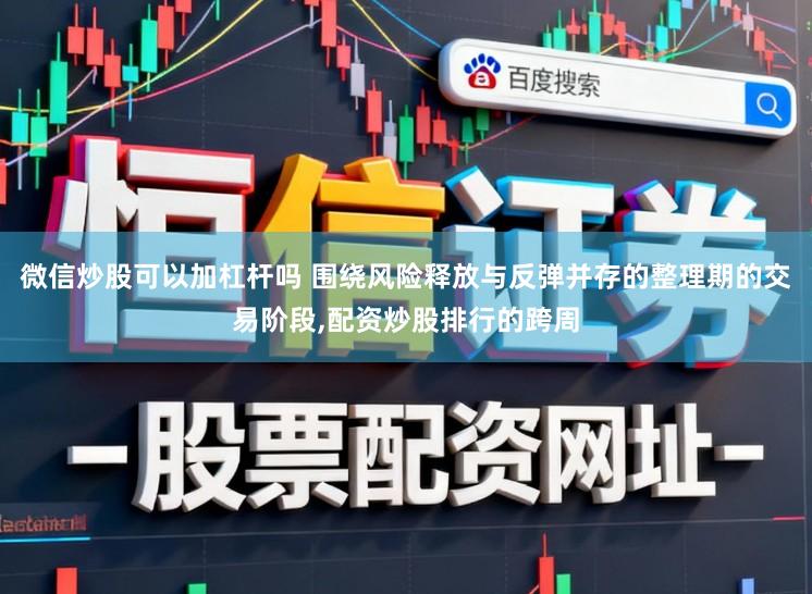 微信炒股可以加杠杆吗 围绕风险释放与反弹并存的整理期的交易阶段，配资炒股排行的跨周