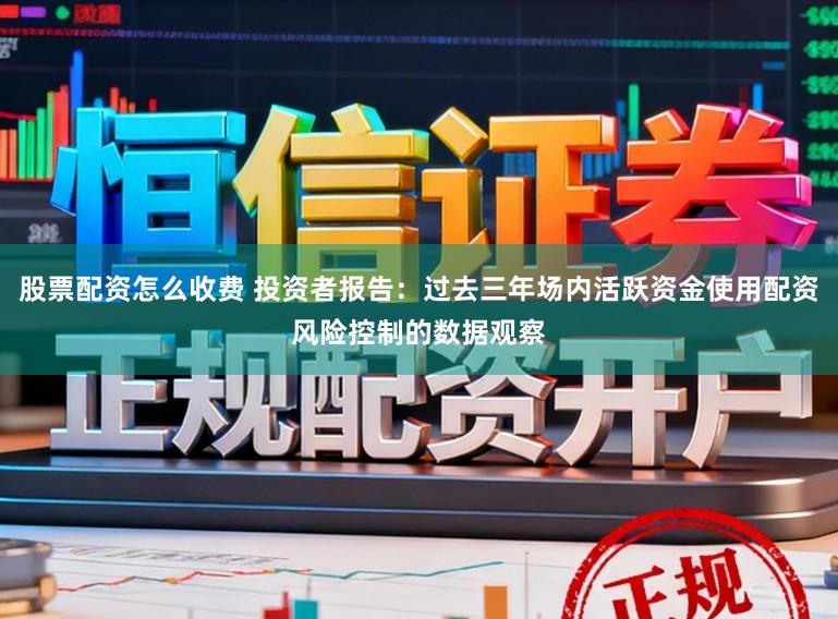股票配资怎么收费 投资者报告：过去三年场内活跃资金使用配资风险控制的数据观察