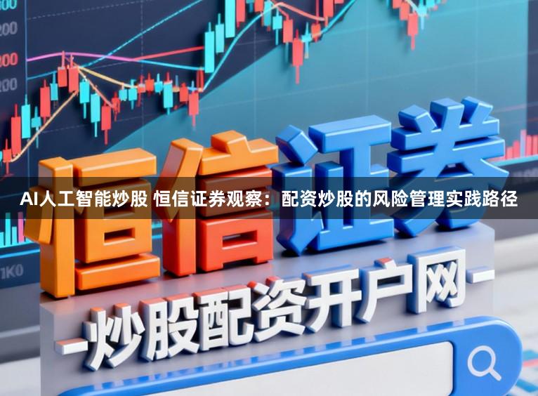 AI人工智能炒股 恒信证券观察:配资炒股的风险管理实践路径