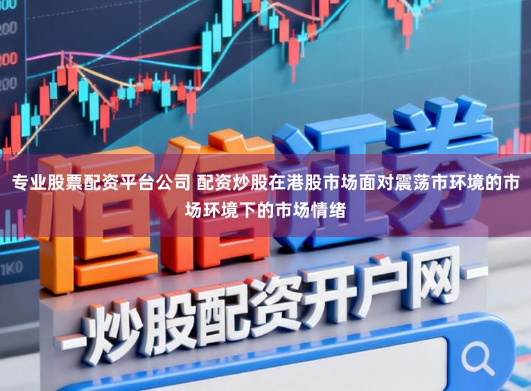 专业股票配资平台公司 配资炒股在港股市场面对震荡市环境的市场环境下的市场情绪