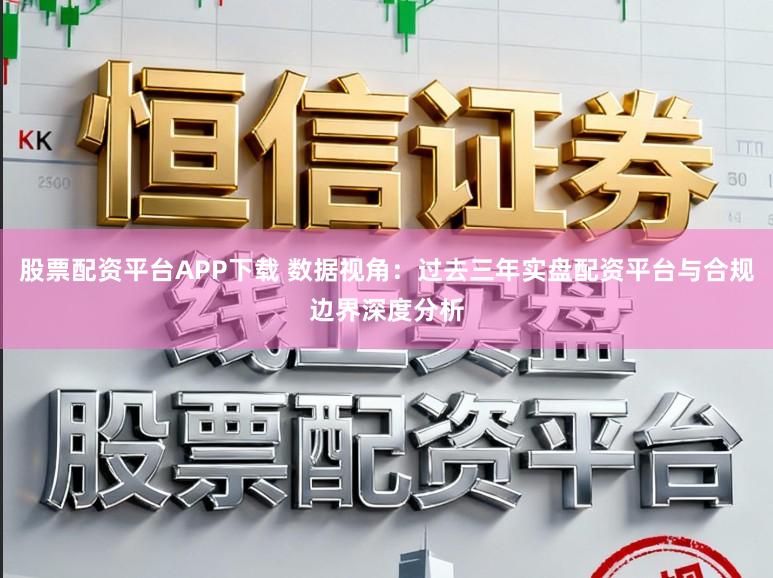 股票配资平台APP下载 数据视角：过去三年实盘配资平台与合规边界深度分析