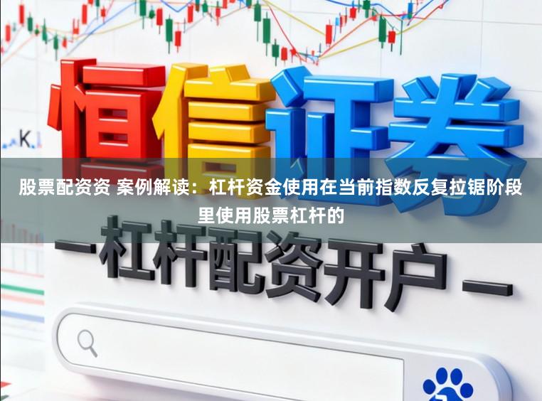 股票配资资 案例解读：杠杆资金使用在当前指数反复拉锯阶段里使用股票杠杆的