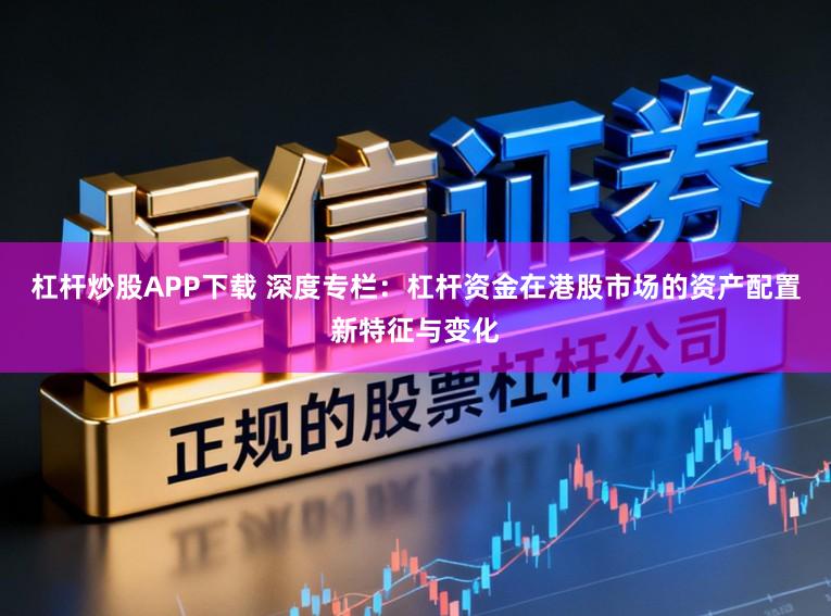 杠杆炒股APP下载 深度专栏：杠杆资金在港股市场的资产配置新特征与变化