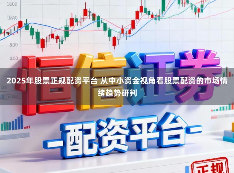 2025年股票正规配资平台 从中小资金视角看股票配资的市场情绪趋势研判