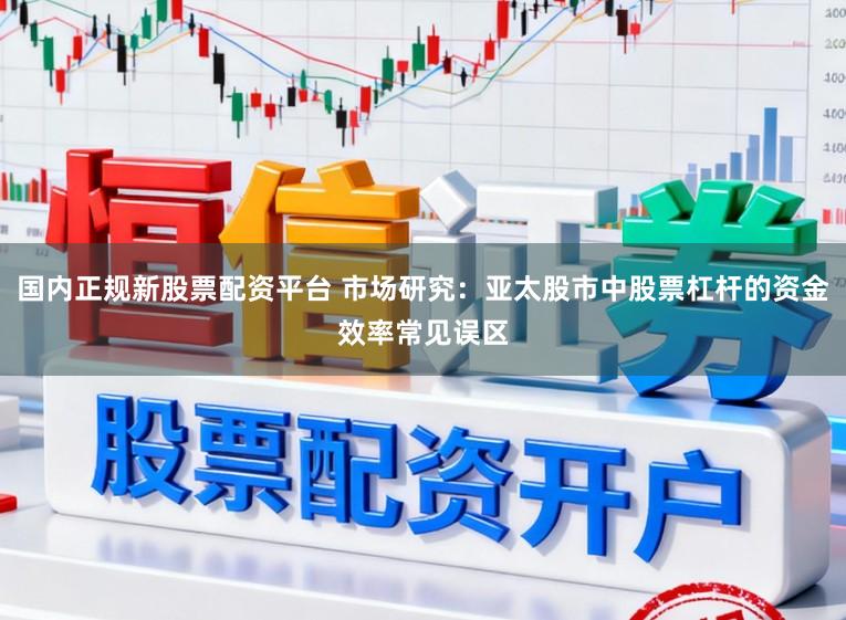 国内正规新股票配资平台 市场研究：亚太股市中股票杠杆的资金效率常见误区