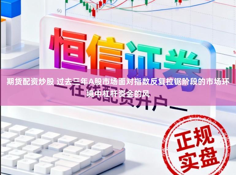 期货配资炒股 过去三年A股市场面对指数反复拉锯阶段的市场环境中杠杆资金的风