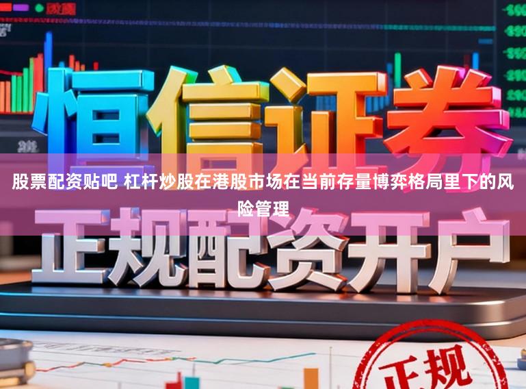 股票配资贴吧 杠杆炒股在港股市场在当前存量博弈格局里下的风险管理