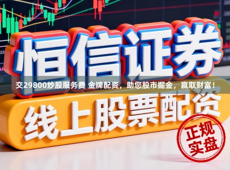 交29800炒股服务费 金牌配资，助您股市掘金，赢取财富！