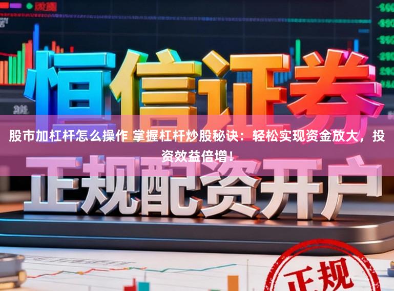 股市加杠杆怎么操作 掌握杠杆炒股秘诀：轻松实现资金放大，投资效益倍增！