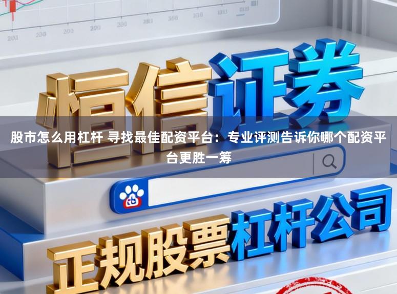 股市怎么用杠杆 寻找最佳配资平台：专业评测告诉你哪个配资平台更胜一筹