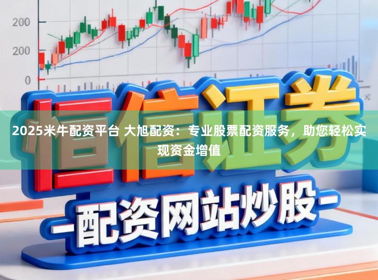 2025米牛配资平台 大旭配资:专业股票配资服务,助您轻松实现资金增值