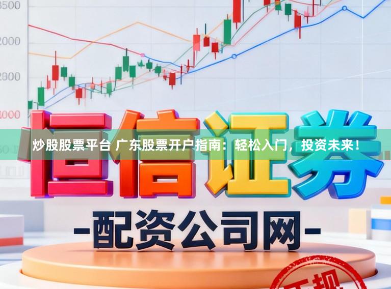 炒股股票平台 广东股票开户指南：轻松入门，投资未来！