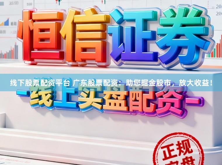 线下股票配资平台 广东股票配资：助您掘金股市，放大收益！