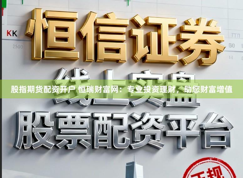 股指期货配资开户 恒瑞财富网:专业投资理财,助您财富增值