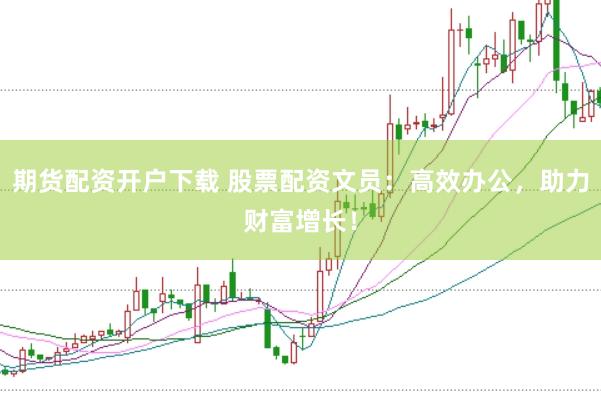 期货配资开户下载 股票配资文员：高效办公，助力财富增长！