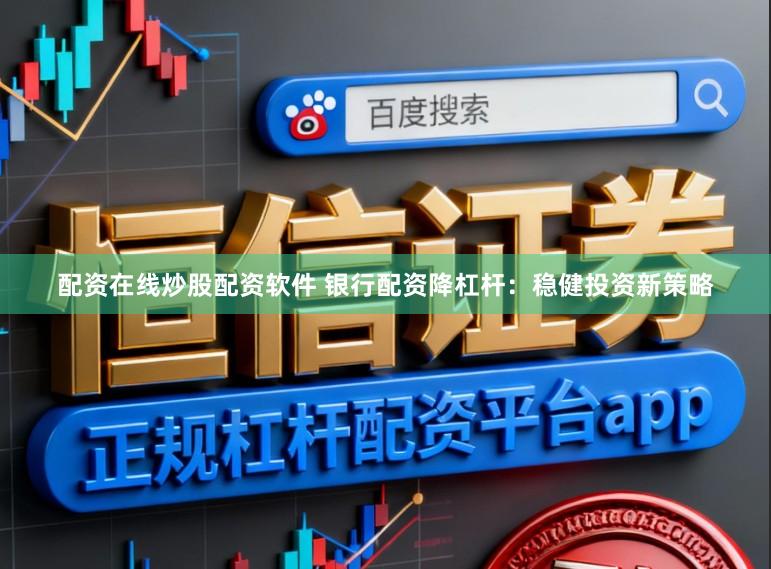 配资在线炒股配资软件 银行配资降杠杆：稳健投资新策略