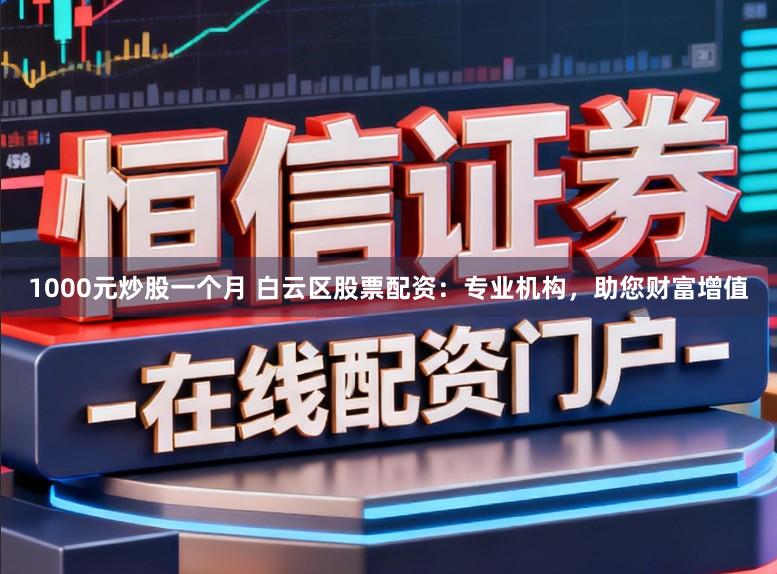 1000元炒股一个月 白云区股票配资：专业机构，助您财富增值