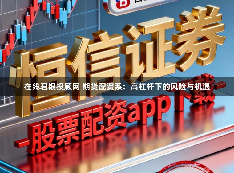 在线君银投顾网 期货配资系:高杠杆下的风险与机遇