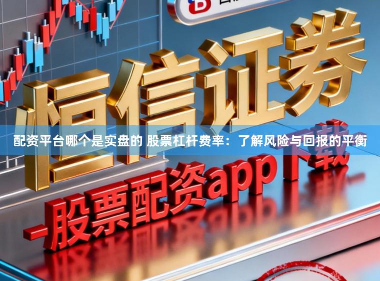 配资平台哪个是实盘的 股票杠杆费率：了解风险与回报的平衡
