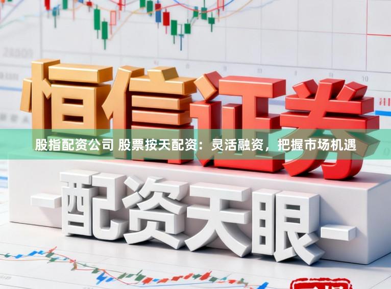 股指配资公司 股票按天配资：灵活融资，把握市场机遇