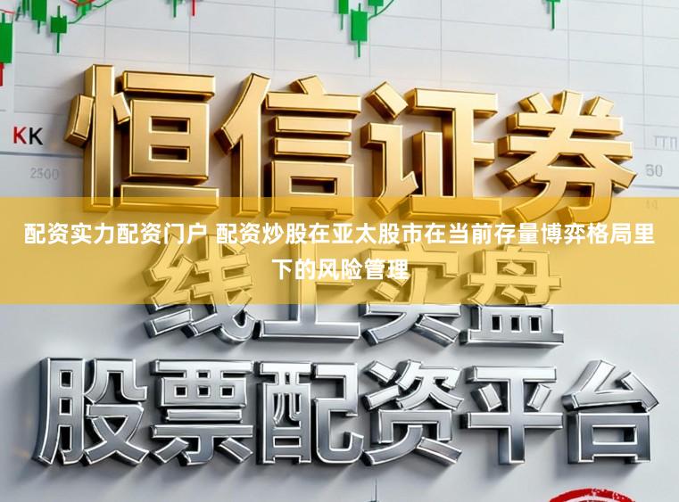 配资实力配资门户 配资炒股在亚太股市在当前存量博弈格局里下的风险管理