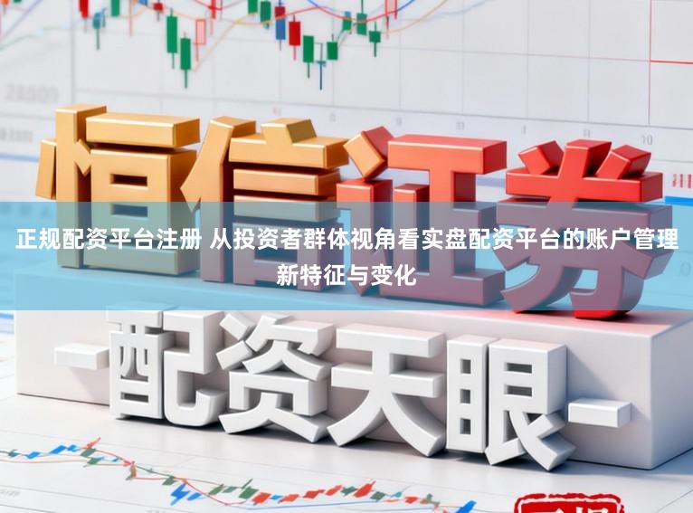 正规配资平台注册 从投资者群体视角看实盘配资平台的账户管理新特征与变化
