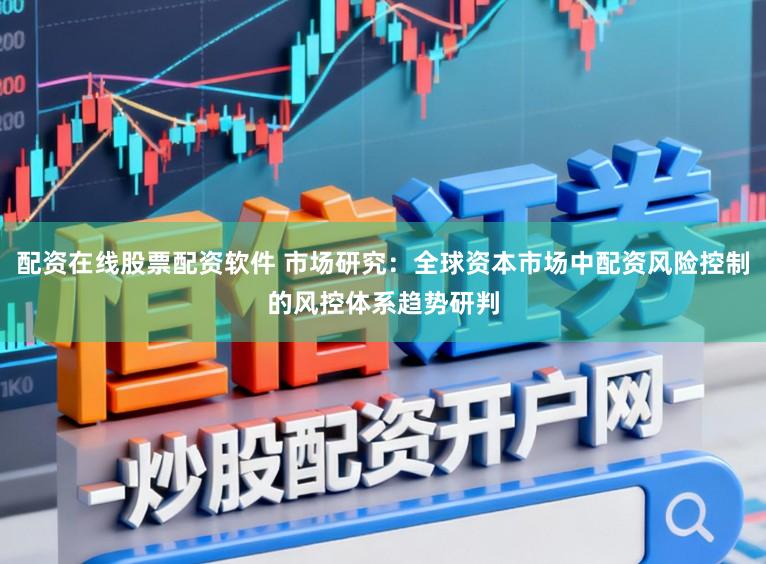 配资在线股票配资软件 市场研究:全球资本市场中配资风险控制的风控体系趋势研判