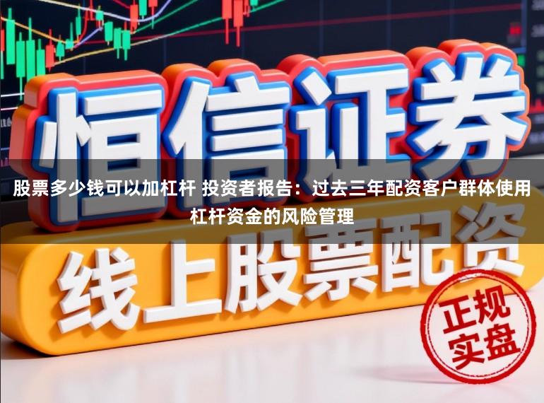 股票多少钱可以加杠杆 投资者报告：过去三年配资客户群体使用杠杆资金的风险管理
