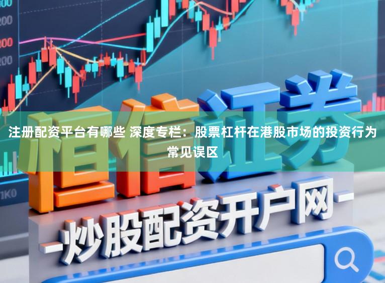 注册配资平台有哪些 深度专栏：股票杠杆在港股市场的投资行为常见误区
