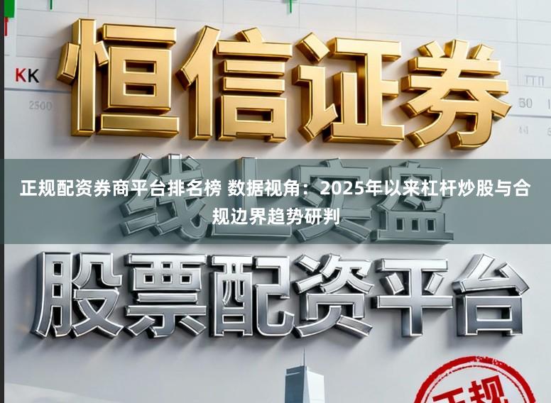 正规配资券商平台排名榜 数据视角：2025年以来杠杆炒股与合规边界趋势研判
