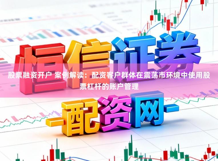 股票融资开户 案例解读：配资客户群体在震荡市环境中使用股票杠杆的账户管理