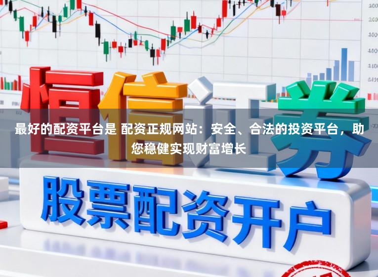 最好的配资平台是 配资正规网站：安全、合法的投资平台，助您稳健实现财富增长