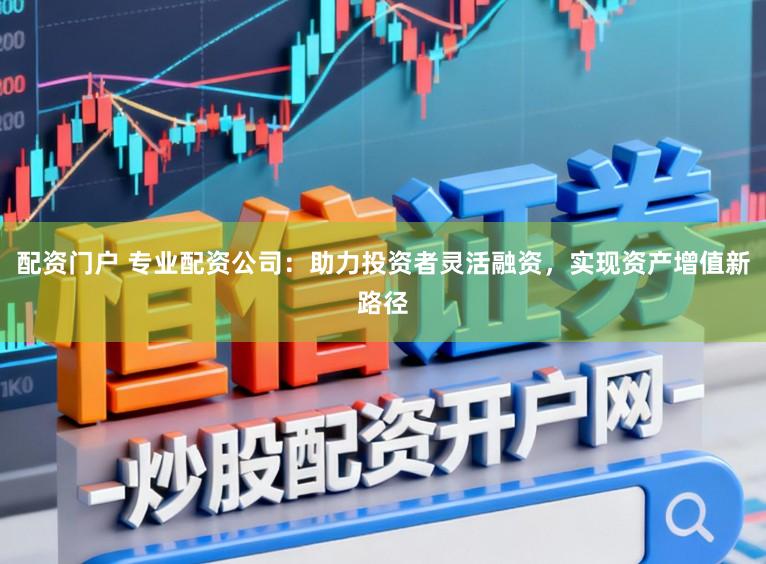 配资门户 专业配资公司：助力投资者灵活融资，实现资产增值新路径