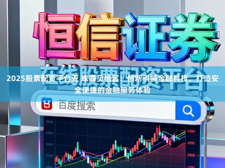 2025股票配资平台亚 珠海贝格富：创新引领金融科技，打造安全便捷的金融服务体验