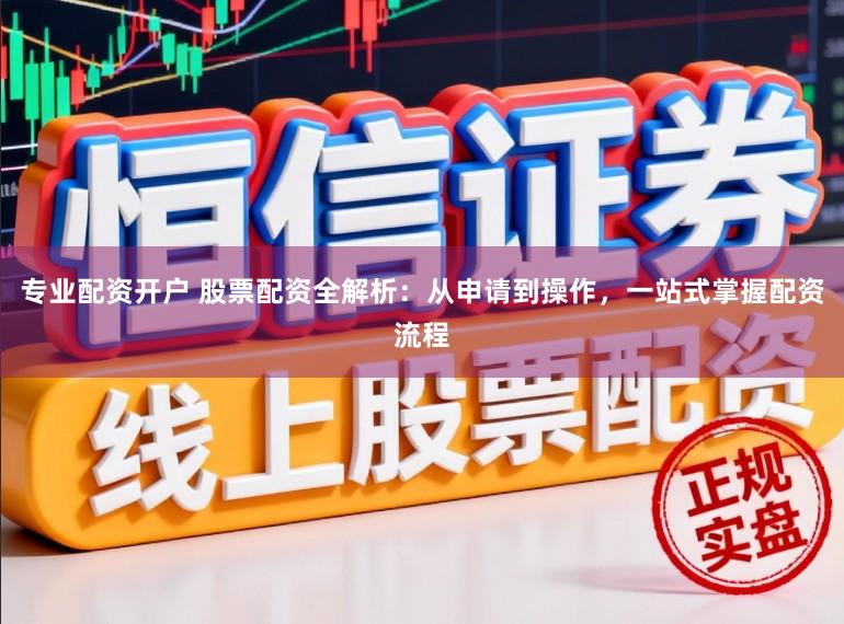 专业配资开户 股票配资全解析：从申请到操作，一站式掌握配资流程