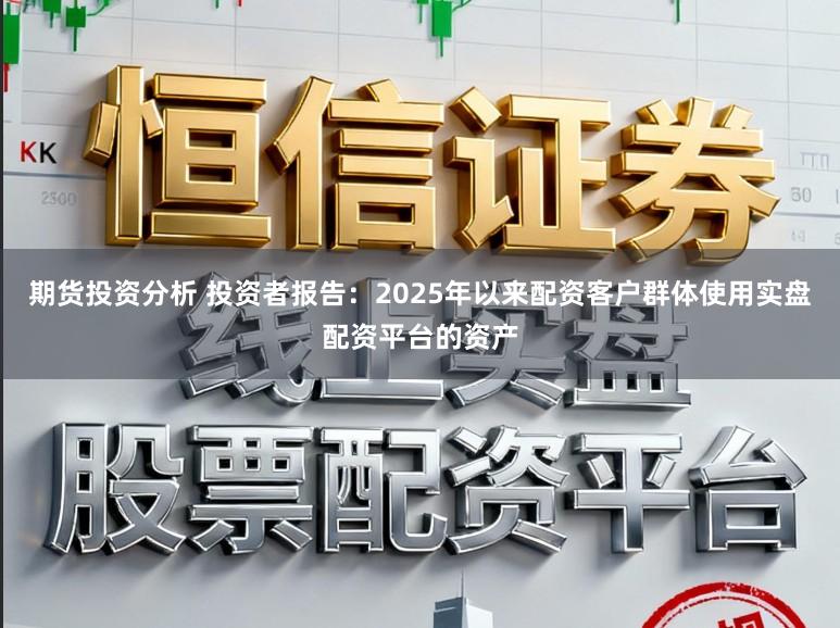 期货投资分析 投资者报告：2025年以来配资客户群体使用实盘配资平台的资产